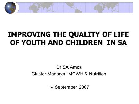 IMPROVING THE QUALITY OF LIFE OF YOUTH AND CHILDREN IN SA Dr SA Amos Cluster Manager: MCWH & Nutrition 14 September 2007.