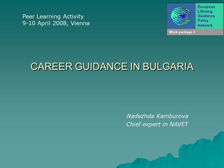 CAREER GUIDANCE IN BULGARIA Nadezhda Kamburova Chief expert in NAVET Peer Learning Activity 9-10 April 2008, Vienna.