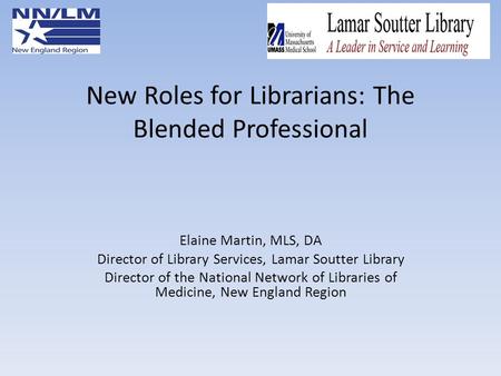 New Roles for Librarians: The Blended Professional Elaine Martin, MLS, DA Director of Library Services, Lamar Soutter Library Director of the National.