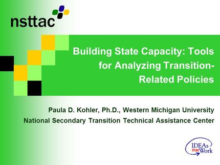 Building State Capacity: Tools for Analyzing Transition- Related Policies Paula D. Kohler, Ph.D., Western Michigan University National Secondary Transition.
