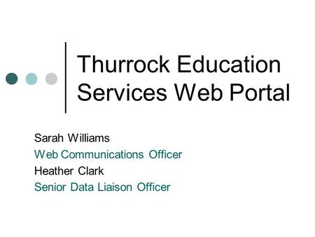 Thurrock Education Services Web Portal Sarah Williams Web Communications Officer Heather Clark Senior Data Liaison Officer.