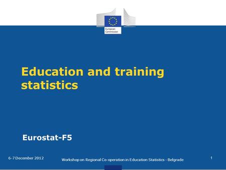 Education and training statistics Eurostat-F5 6-7 December 2012 Workshop on Regional Co-operation in Education Statistics - Belgrade 1.