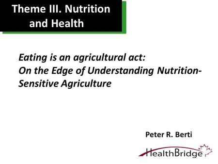 Theme III. Nutrition and Health Peter R. Berti Eating is an agricultural act: On the Edge of Understanding Nutrition- Sensitive Agriculture.