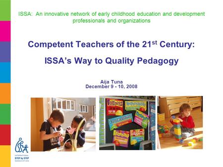 ISSA: An innovative network of early childhood education and development professionals and organizations Competent Teachers of the 21 st Century: ISSA’s.