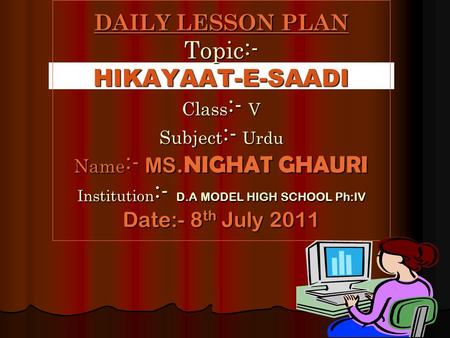 DAILY LESSON PLAN Topic:- HIKAYAAT-E-SAADI Class:- V Subject:- Urdu Name:- MS.NIGHAT GHAURI Institution:- D.A MODEL HIGH SCHOOL Ph:IV Date:- 8th July 2011.