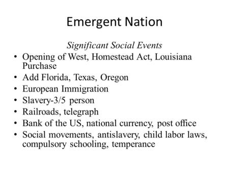Emergent Nation Significant Social Events Opening of West, Homestead Act, Louisiana Purchase Add Florida, Texas, Oregon European Immigration Slavery-3/5.