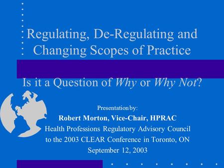 Regulating, De-Regulating and Changing Scopes of Practice Is it a Question of Why or Why Not? Presentation by: Robert Morton, Vice-Chair, HPRAC Health.