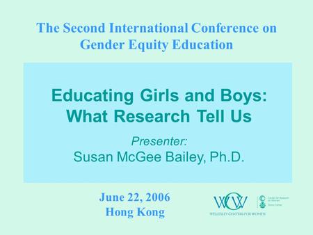 The Second International Conference on Gender Equity Education Educating Girls and Boys: What Research Tell Us Presenter: Susan McGee Bailey, Ph.D. June.