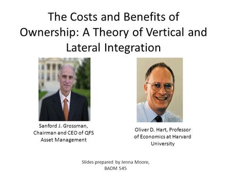 The Costs and Benefits of Ownership: A Theory of Vertical and Lateral Integration Oliver D. Hart, Professor of Economics at Harvard University Sanford.