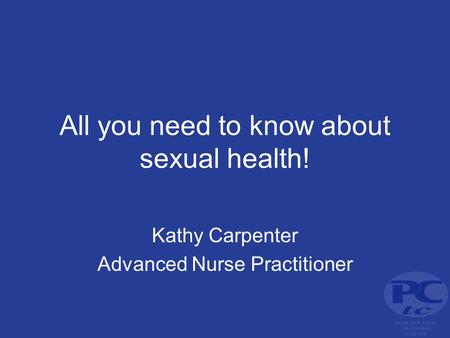 All you need to know about sexual health! Kathy Carpenter Advanced Nurse Practitioner.