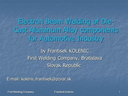 First Welding CompanyFrantisek Kolenic1 Electron Beam Welding of Die- Cast Aluminum Alloy components for Automotive Industry by Frantisek KOLENIC by Frantisek.