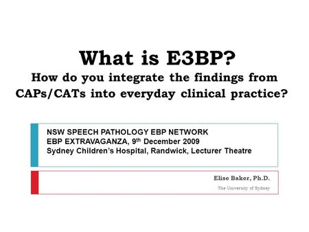 What is E3BP? How do you integrate the findings from CAPs/CATs into everyday clinical practice? Elise Baker, Ph.D. The University of Sydney NSW SPEECH.
