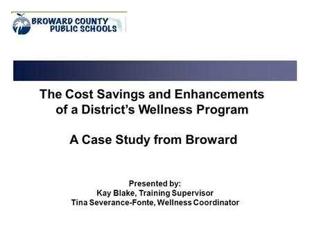 The Cost Savings and Enhancements of a District’s Wellness Program A Case Study from Broward Presented by: Kay Blake, Training Supervisor Tina Severance-Fonte,