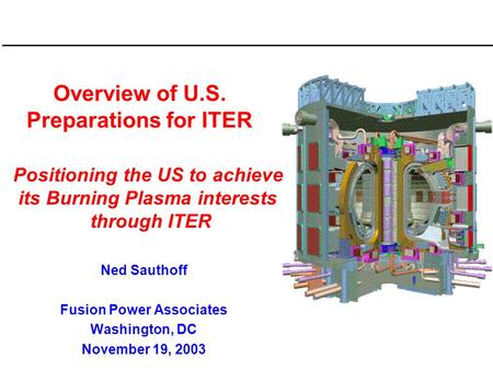 Overview of U.S. Preparations for ITER Ned Sauthoff Fusion Power Associates Washington, DC November 19, 2003 Positioning the US to achieve its Burning.