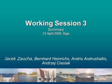 Working Session 3 Summary 23 April 2008, Riga Jacek Zaucha, Bernhard Heinrichs, Andris Andrushaitis, Andrzej Cieslak.