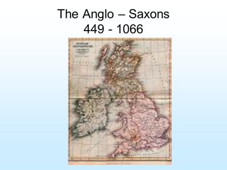 The Anglo – Saxons 449 - 1066 Early Development of British Life Geological signs indicate that Paleolithic man arrived some 50,000 years before the ice.