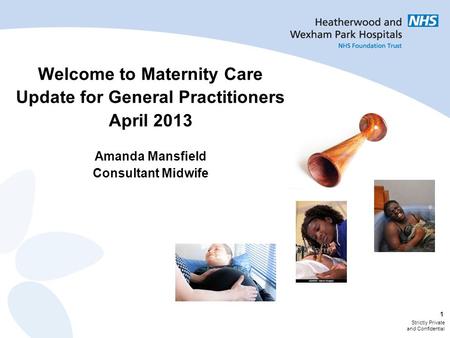Strictly Private and Confidential 1 Welcome to Maternity Care Update for General Practitioners April 2013 Amanda Mansfield Consultant Midwife.