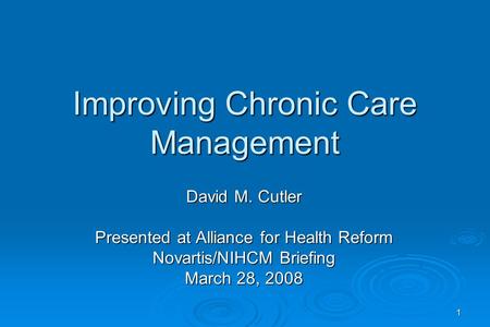 1 Improving Chronic Care Management David M. Cutler Presented at Alliance for Health Reform Novartis/NIHCM Briefing March 28, 2008.