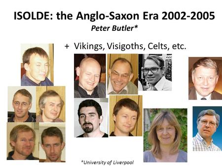 ISOLDE: the Anglo-Saxon Era 2002-2005 Peter Butler* + Vikings, Visigoths, Celts, etc. *University of Liverpool.