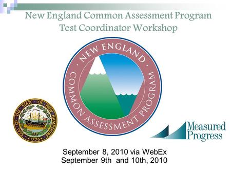 New England Common Assessment Program Test Coordinator Workshop September 8, 2010 via WebEx September 9th and 10th, 2010.