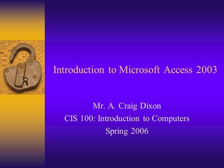 Introduction to Microsoft Access 2003 Mr. A. Craig Dixon CIS 100: Introduction to Computers Spring 2006.