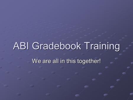 ABI Gradebook Training We are all in this together!