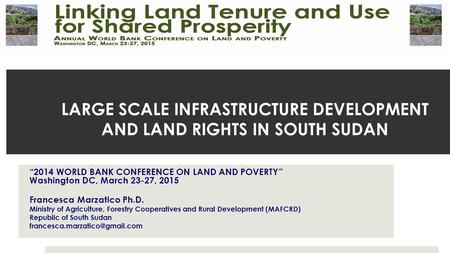 LARGE SCALE INFRASTRUCTURE DEVELOPMENT AND LAND RIGHTS IN SOUTH SUDAN “2014 WORLD BANK CONFERENCE ON LAND AND POVERTY ” Washington DC, March 23-27, 2015.
