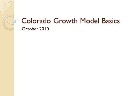 Colorado Growth Model Basics October 2010. Colorado Growth Model Welcome Agenda: ◦ Index cards for questions ◦ Overview of basic ideas within growth model.