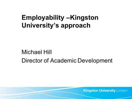 Employability –Kingston University’s approach Michael Hill Director of Academic Development.