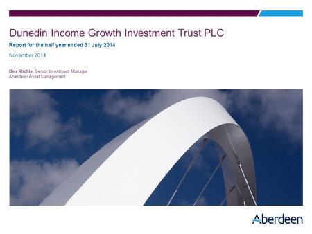 Dunedin Income Growth Investment Trust PLC Report for the half year ended 31 July 2014 November 2014 Ben Ritchie, Senior Investment Manager Aberdeen Asset.