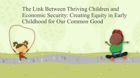 The Link Between Thriving Children and Economic Security: Creating Equity in Early Childhood for Our Common Good.