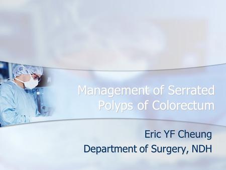 Management of Serrated Polyps of Colorectum Eric YF Cheung Department of Surgery, NDH.