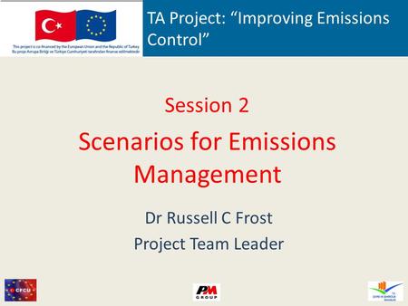 TA Project: “Improving Emissions Control” Session 2 Scenarios for Emissions Management Dr Russell C Frost Project Team Leader.