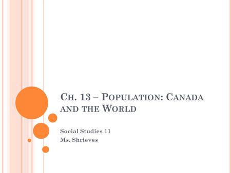 C H. 13 – P OPULATION : C ANADA AND THE W ORLD Social Studies 11 Ms. Shrieves.