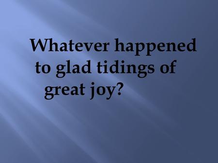 Whatever happened  	to glad tidings of great joy?