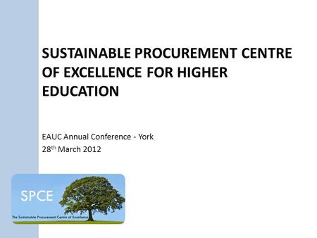 SUSTAINABLE PROCUREMENT CENTRE OF EXCELLENCE FOR HIGHER EDUCATION EAUC Annual Conference - York 28 th March 2012.