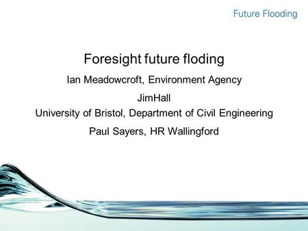 Foresight future floding Ian Meadowcroft, Environment Agency JimHall University of Bristol, Department of Civil Engineering Paul Sayers, HR Wallingford.