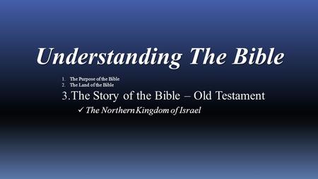 Understanding The Bible 1. The Purpose of the Bible 2. The Land of the Bible 3. The Story of the Bible – Old Testament The Northern Kingdom of Israel.