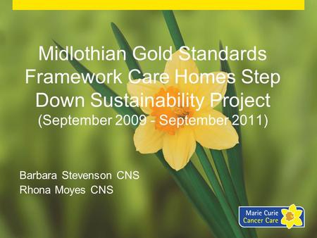 Midlothian Gold Standards Framework Care Homes Step Down Sustainability Project (September 2009 - September 2011) Barbara Stevenson CNS Rhona Moyes CNS.