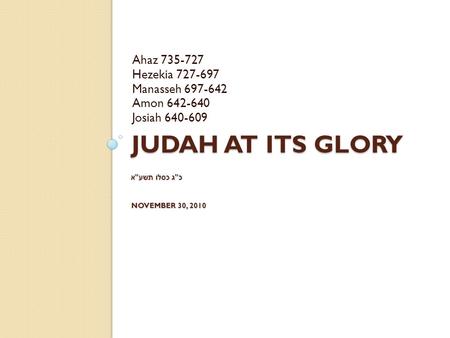 JUDAH AT ITS GLORY כ  ג כסלו תשע  א NOVEMBER 30, 2010 Ahaz 735-727 Hezekia 727-697 Manasseh 697-642 Amon 642-640 Josiah 640-609.