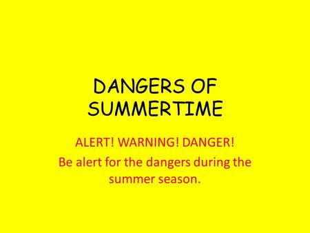DANGERS OF SUMMERTIME ALERT! WARNING! DANGER! Be alert for the dangers during the summer season.