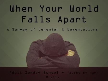 When Your World Falls Apart Adult Sunday School - Taught by Mark Mueller Beginning July 19 A Survey of Jeremiah & Lamentations.