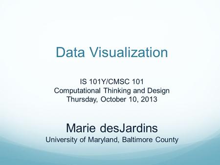 Data Visualization IS 101Y/CMSC 101 Computational Thinking and Design Thursday, October 10, 2013 Marie desJardins University of Maryland, Baltimore County.