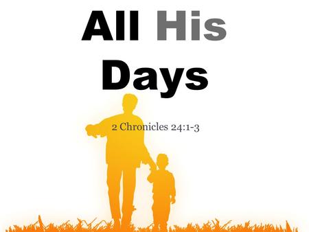 2 Chronicles 24:1-3 All His Days. Jehoiada was a godly father and a godly leader “all his days.” ▫“Joash did what was right in the sight of the L ORD.