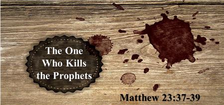 The One Who Kills the Prophets Matthew 23:37-39.  O Jerusalem, Jerusalem, the one who kills the prophets and stones those who are sent to her! How often.