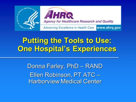 Putting the Tools to Use: One Hospital’s Experiences Donna Farley, PhD – RAND Ellen Robinson, PT ATC – Harborview Medical Center.