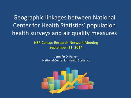Geographic linkages between National Center for Health Statistics’ population health surveys and air quality measures NSF-Census Research Network Meeting.