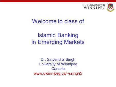 Welcome to class of Islamic Banking in Emerging Markets Dr. Satyendra Singh University of Winnipeg Canada www.uwinnipeg.ca/~ssingh5.
