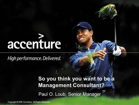 Copyright © 2005 Accenture All Rights Reserved. So you think you want to be a Management Consultant? Paul O. Loub, Senior Manager.