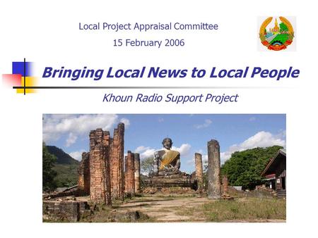 Bringing Local News to Local People Khoun Radio Support Project Local Project Appraisal Committee 15 February 2006.